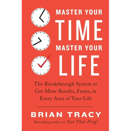 Master Your Time, Master Your Life: The Breakthrough System to Get More Results, Faster, in Every Area of Your Life - Paperback
