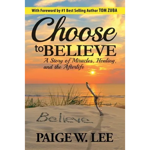 Choose to Believe: A Story of Miracles, Healing, and the Afterlife - Paperback