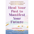 Heal Your Past to Manifest Your Future: Trauma-Informed Practices to Release Emotional Blocks and Open to Life's Possibilities - Paperback