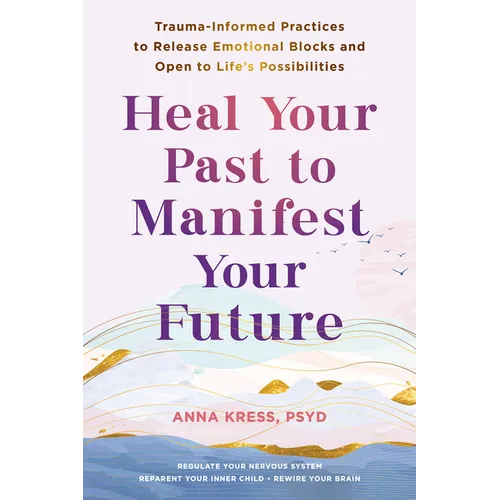 Heal Your Past to Manifest Your Future: Trauma-Informed Practices to Release Emotional Blocks and Open to Life's Possibilities - Paperback
