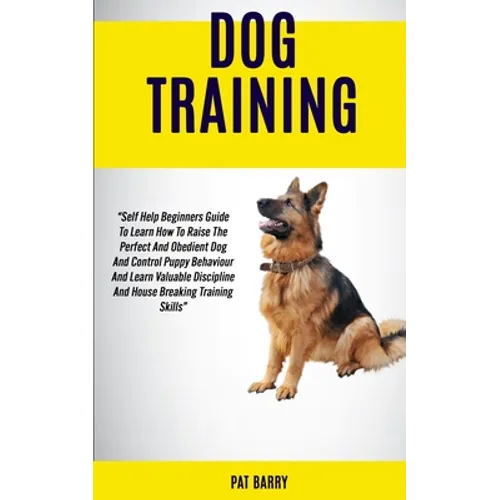 Dog Training: Self Help Beginners Guide To Learn How To Raise The Perfect And Obedient Dog And Control Puppy Behaviour And Learn Valuable Discipline A - Paperback