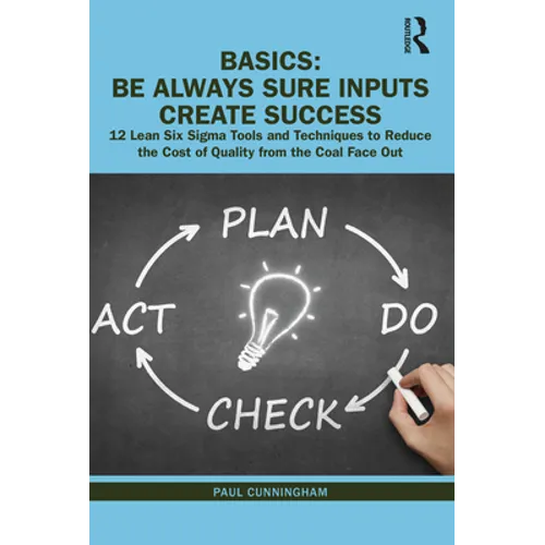 Basics: Be Always Sure Inputs Create Success: 12 Lean Six SIGMA Tools and Techniques to Reduce the Cost of Quality from the Coal Face Out - Hardcover