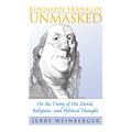 Benjamin Franklin Unmasked: On the Unity of His Moral, Religious, and Political Thought - Hardcover
