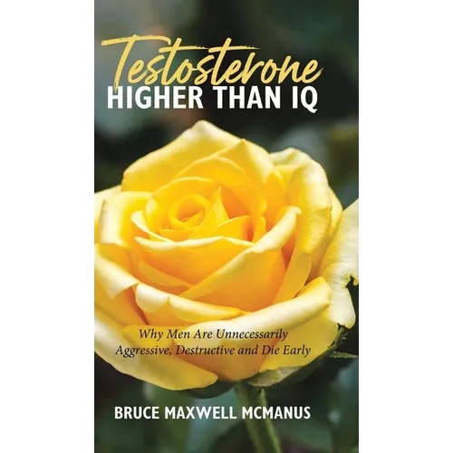Testosterone Higher Than IQ: Why Men Are Unnecessarily Aggressive, Destructive and Die Early - Hardcover