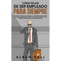 Cómo Dejar De Ser Empleado Para Siempre: Descubre Cómo Dejar tu Trabajo y No Regresar Nunca más a la Vida del Empleado - Paperback
