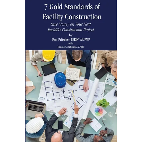 7 Gold Standards of Facility Construction: Save Money on Your Next Facilities Construction Project - Paperback