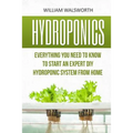 Hydroponics: Everything You Need to Know to Start an Expert DIY Hydroponic System from Home - Paperback