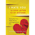 I Hate You (A Love Letter to My Mother): Healing Paper Cuts, Mother Wounds, and Intergenerational Pain - Paperback