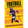 Football: A Beginner's Guide: Learn the Basics to Watch and Enjoy the Game - Paperback