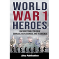 World War 1 Heroes: Unforgettable Tales of Courage, Selflessness, and Resilience - Paperback