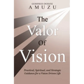 The Valor of Vision: Practical, Spiritual, and Strategic Guidance for a Vision Driven Life - Paperback