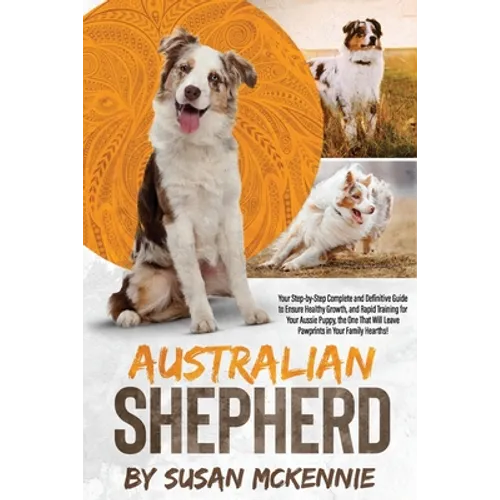 Australian Shepherd: Your Step-by-Step Complete and Definitive Guide to Ensure Healthy Growth, and Rapid Training for Your Aussie Puppy, th - Paperback