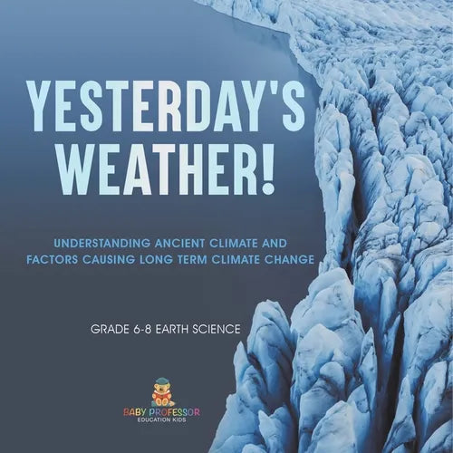 Yesterday's Weather! Understanding Ancient Climate and Factors Causing Long Term Climate Change Grade 6-8 Earth Science - Paperback