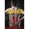 Sciatica: A Comprehensive Guide to Sciatica Causes, Exercises & Home Treatment - Paperback