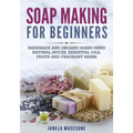 Soap Making for Beginners: Handmade and Organic Soaps Using Natural Spices, Essential Oils, Fruits and Fragrant Herbs - Paperback