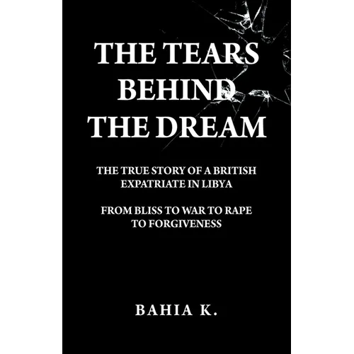 The Tears Behind The Dream: The True Story of a British Expatriate in Libya - From Bliss to War to Rape... - Paperback