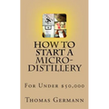 How To Start a Micro-Distillery For Under $50,000 - Paperback