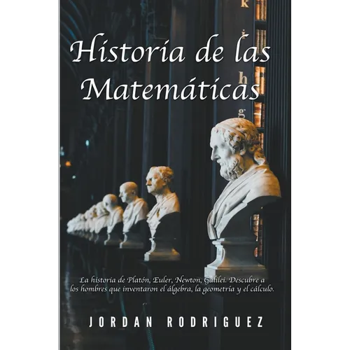 Historia de las Matemáticas: La Historia de Platón, Euler, Newton, Galilei. Descubre a los Hombres que Inventaron el Álgebra, la Geometría y el Cál - Paperback