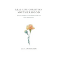 Real-Life Christian Motherhood: Where the Struggles of Child Raising Collide with God's Amazing Grace - Hardcover