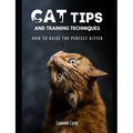 Cat Tips and Training Techniques: How To Raise The Perfect Kitten - Paperback