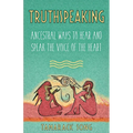 Truthspeaking: Ancestral Ways to Hear and Speak the Voice of the Heart - Paperback