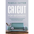 Cricut For Beginners: The Best 2020 Step-by-Step Guide for Cricut, with Illustrated Examples and Project Ideas, plus Tips and Tricks to Deco - Paperback