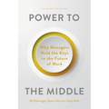 Power to the Middle: Why Managers Hold the Keys to the Future of Work - Hardcover