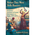 Before They Were Belly Dancers: European Accounts of Female Entertainers in Egypt, 1760-1870 - Paperback