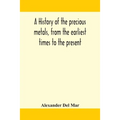 A History Of The Precious Metals, From The Earliest Times To The Present - Paperback