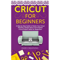 Cricut for Beginners: A Step by Step Guide to Master Your Cricut Machine, Design Space and Original Cricut Project Ideas for Beginners - Paperback