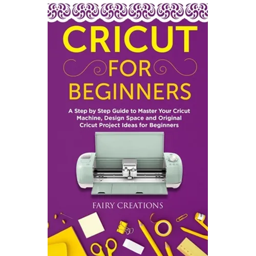 Cricut for Beginners: A Step by Step Guide to Master Your Cricut Machine, Design Space and Original Cricut Project Ideas for Beginners - Paperback