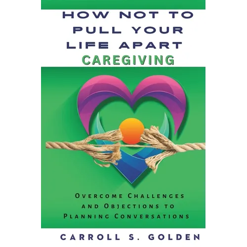 How Not to Pull Your Life Apart Caregiving: Overcome Challenges and Objections to Planning Conversations - Paperback