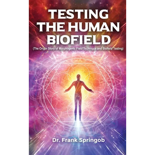 Testing The Human Biofield: (The Origin Story of Morphogenic Field Technique and Biofield Testing) - Hardcover
