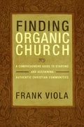 Finding Organic Church: A Comprehensive Guide to Starting and Sustaining Authentic Christian Communities - Paperback