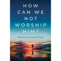 How Can We Not Worship Him?: Worship Is Loving God Back - Hardcover