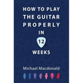 How To Play The Guitar Properly In 12 Weeks: The Definitive Starter Book - Paperback