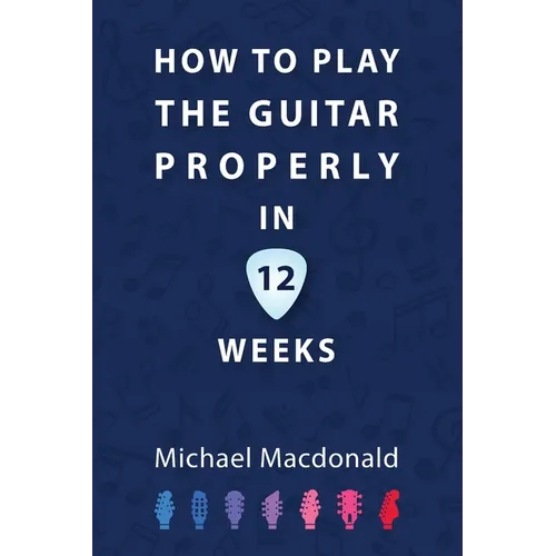 How To Play The Guitar Properly In 12 Weeks: The Definitive Starter Book - Paperback