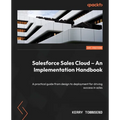 Salesforce Sales Cloud - An Implementation Handbook: A practical guide from design to deployment for driving success in sales - Paperback