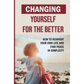 Changing Yourself For The Better: How To Reinvent Your Own Life And Find Peace In Simplicity: How To Reinvent Yourself Physically - Paperback