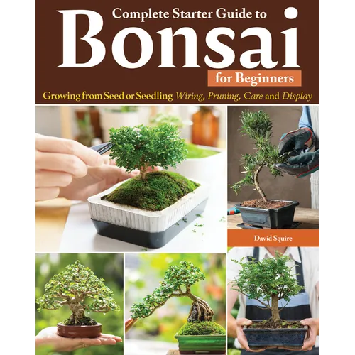 Complete Starter Guide to Bonsai: Growing from Seed or Seedling--Wiring, Pruning, Care, and Display - Paperback