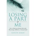 Losing a Part of Me: How to Mend your Broken Heart after Miscarriage, Stillbirth, or Neonatal death - Paperback