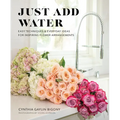 Just Add Water: Easy Techniques and Everyday Ideas for Inspiring Flower Arrangements - Hardcover