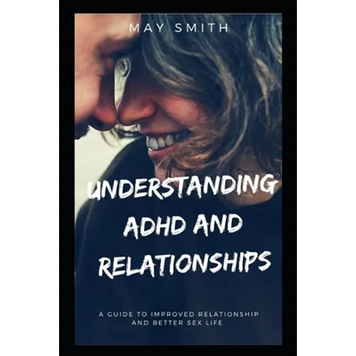 Understanding ADHD and Relationships: A Guide To Improved Relationship And Better Sex Life - Paperback