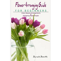 Flower Arranging Guide For Beginners: Every Season Arrangements And Designing Made Simple - Paperback