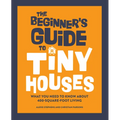 The Beginner's Guide to Tiny Houses: What You Need to Know about 400-Square-Foot Living - Paperback