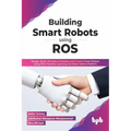 Building Smart Robots Using Ros: Design, Build, Simulate, Prototype and Control Smart Robots Using Ros, Machine Learning and React Native Platform - Paperback