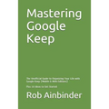 Mastering Google Keep: The Unofficial Guide to Organizing Your Life with Google Keep (Mobile & Web Editions) Plus 10 Ideas to Get Started - Paperback