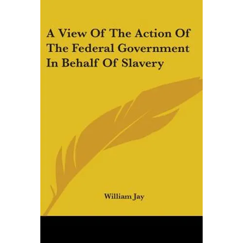 A View Of The Action Of The Federal Government In Behalf Of Slavery - Paperback