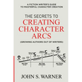 The Secrets to Creating Character Arcs: A Fiction Writer's Guide to Masterful Character Creation - Paperback