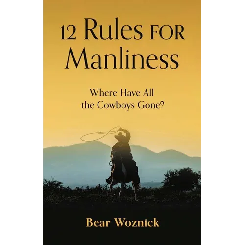 12 Rules for Manliness: Where Have All the Cowboys Gone? - Hardcover